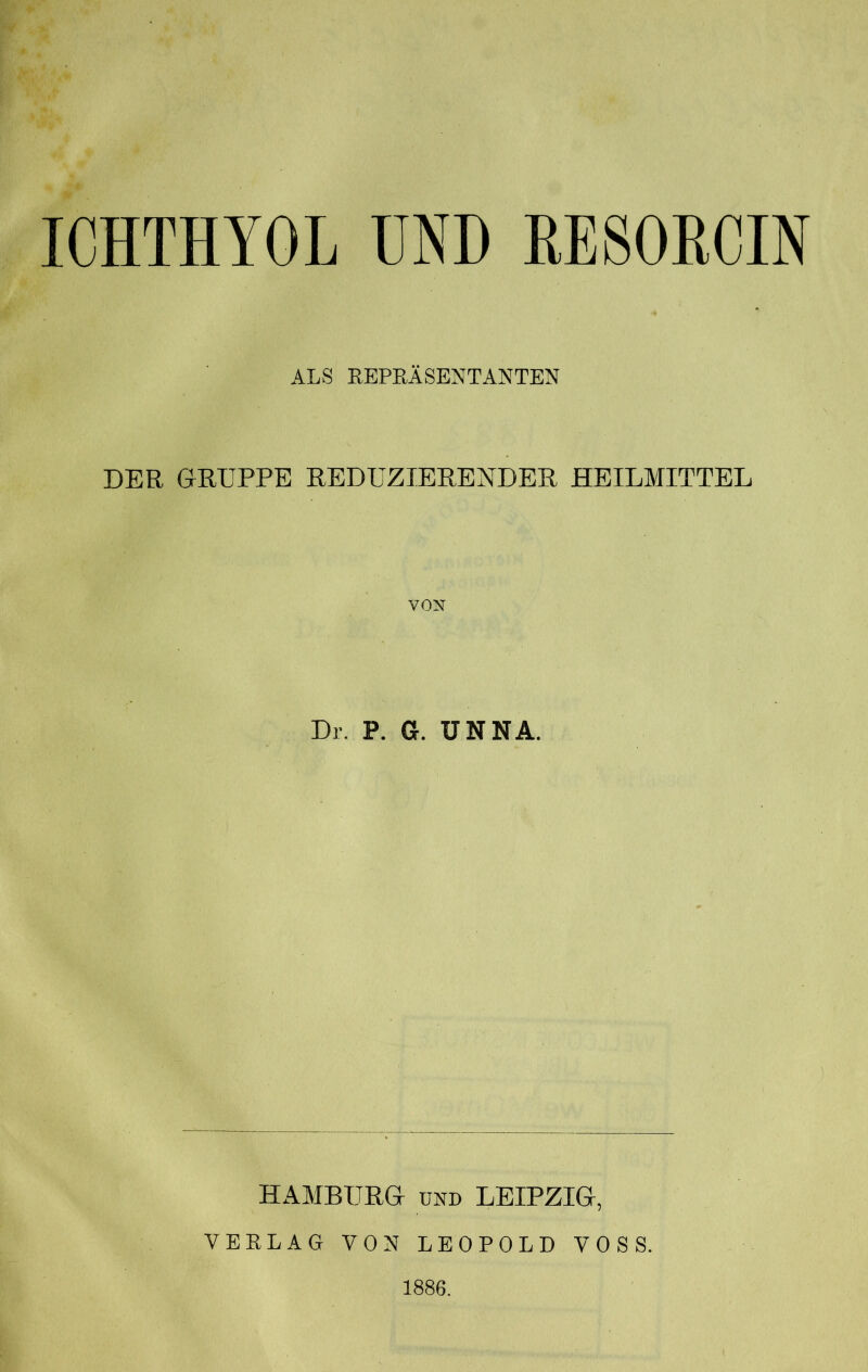 ICHTHYOL UND RESORCIN ALS REPRÄSENTANTEN DER GRUPPE REDUZIERENDER HEILMITTEL vox Dr. P. G. UNNA. HAMBURG und LEIPZIG, VERLAG VON LEOPOLD VOSS. 1886.