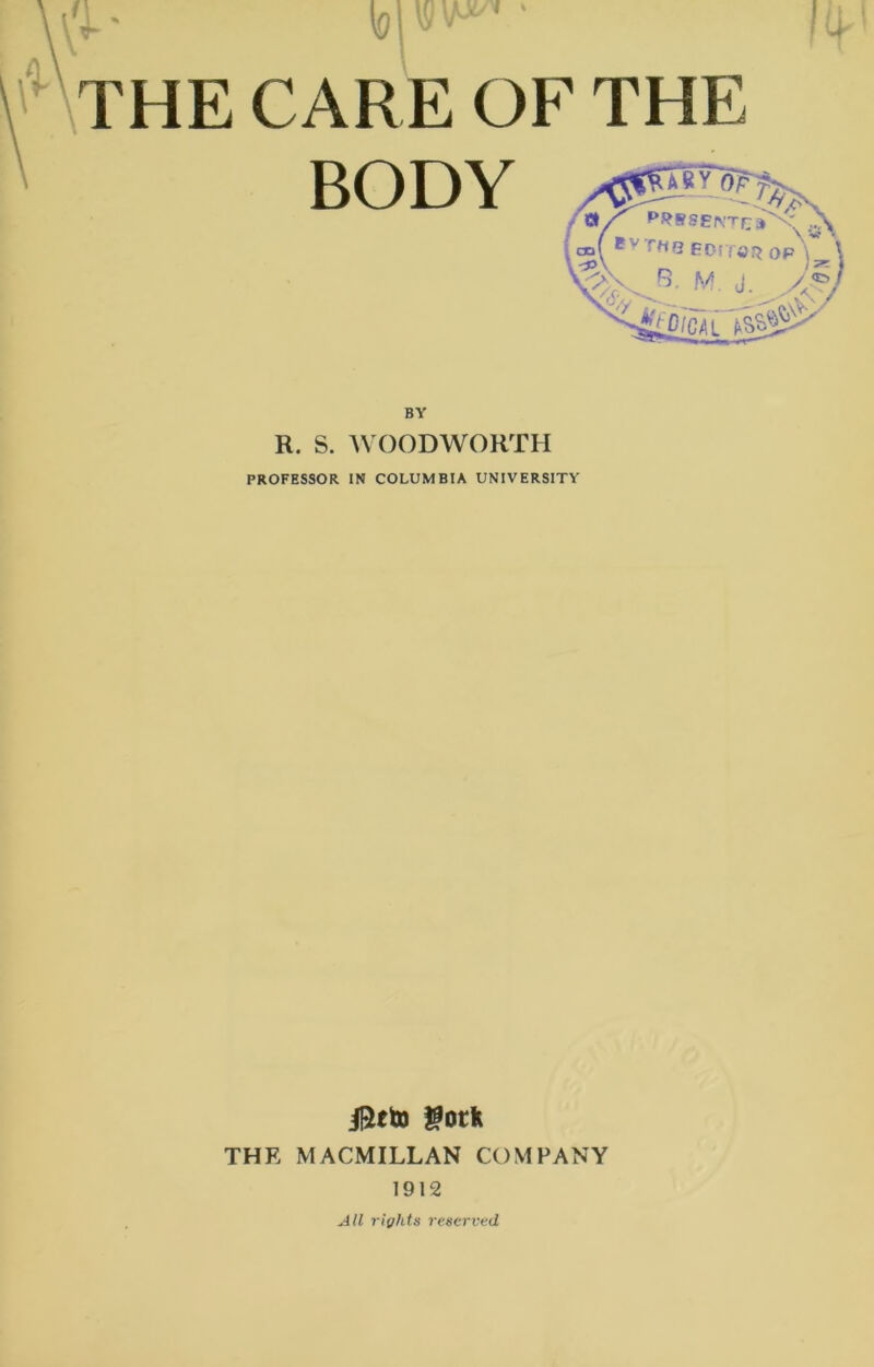 to wv* • THE CARE OF THE BODY \ '■& * \cqi < *;;< uh \ M. J._ X?,/ 3 editor op ■V-) 7 ££c/cai Tssgj^ BY H. S. WOODWORTH PROFESSOR IN COLUMBIA UNIVERSITY jfteto gotk THE MACMILLAN COMPANY 1912 All rights reserved