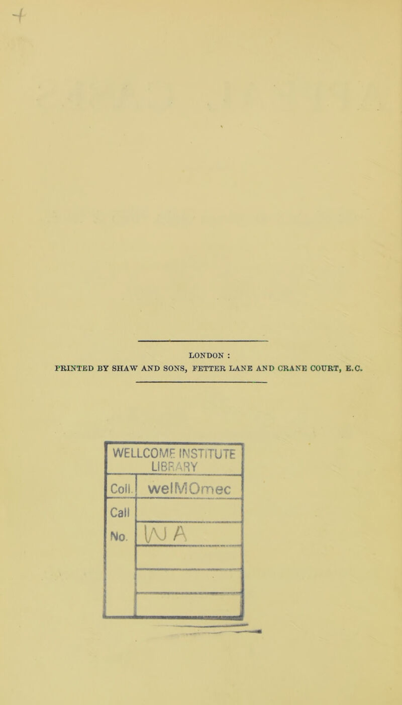 LONDON : PRINTED BY SHAW AND SONS, FETTER LANE AND CRANE COURT, E,C, WELLCOME INSTITUTE LIBRARY Coll. weHV'Omec Call No. l/VJ A
