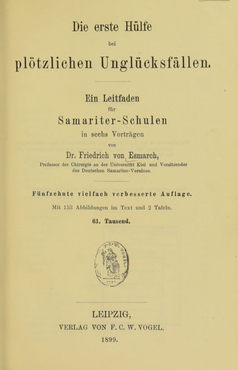 bei Ein Leitfaden für Samariter-Schulen in sechs Vorträgen von Dr. Friedrich von Esmarch, Professor der Chirurgie an der Universität Kiel und Vorsitzender des Deutschen Samariter-Vereines. Fünfzehnte vielfach verbesserte Auflage. Mit 153 Abbildungen im Text und 2 Tafeln. 61. Tausend. LEIPZIG, VERLAG VON F. C. W. VOGEL. 1899.