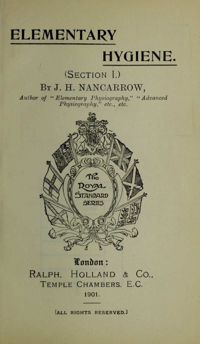 ELEMENTARY HYGIENE. (Section I.) By J. H. NANCARROW, Author of “ Elementary Physiography “ Advanced Physiography, etc., etc. Imt&on: Ralph, Holland & Co., Temple Chambers, E.C. 1901. [all rights reserved.]