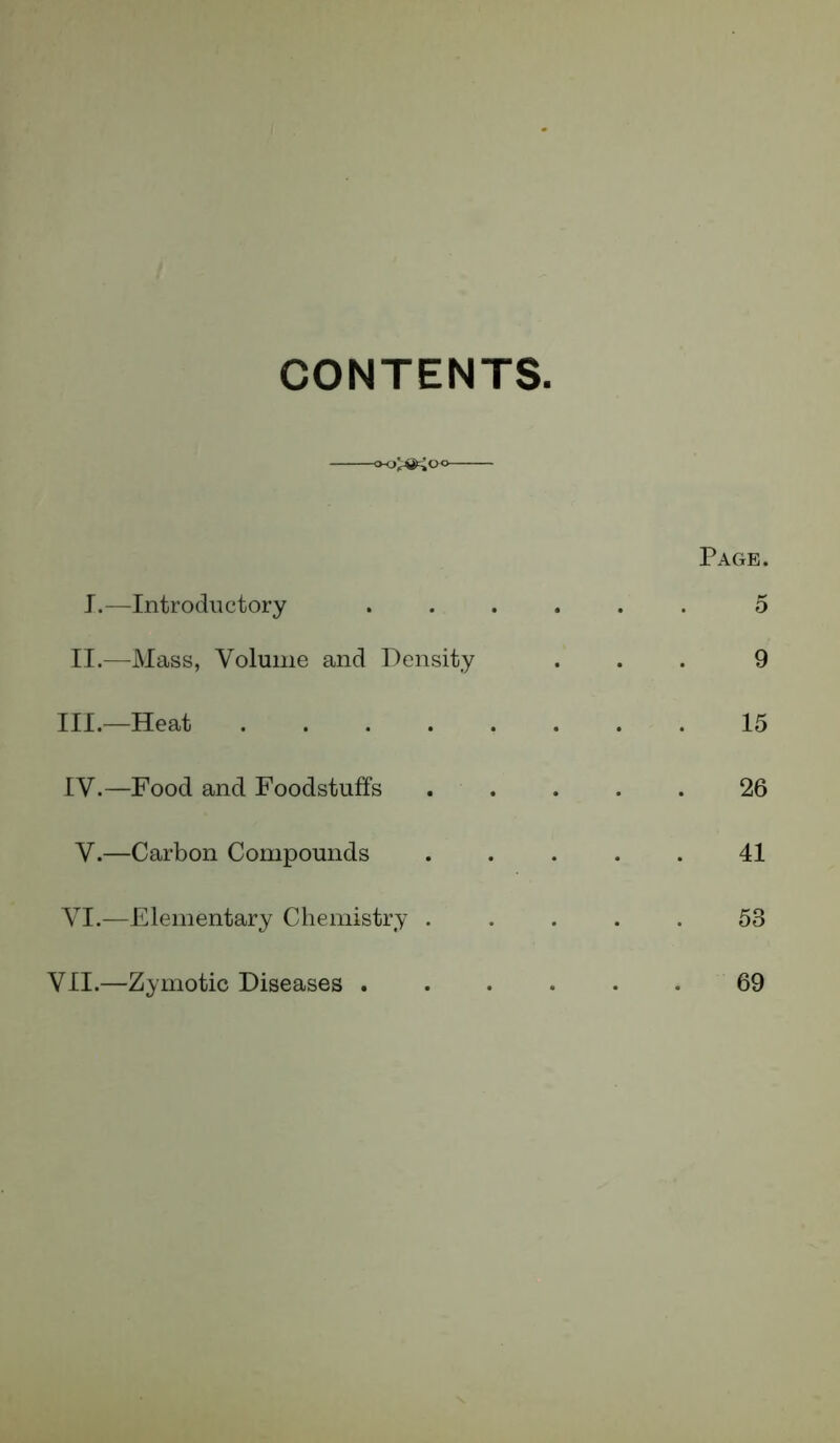 CONTENTS Page. I.—Introductory ...... 5 II.—Mass, Volume and Density ... 9 III. —Heat 15 IV. —Food and Foodstuffs 26 V.—Carbon Compounds 41 VI.—Elementary Chemistry ..... 53 VII.—Zymotic Diseases 69