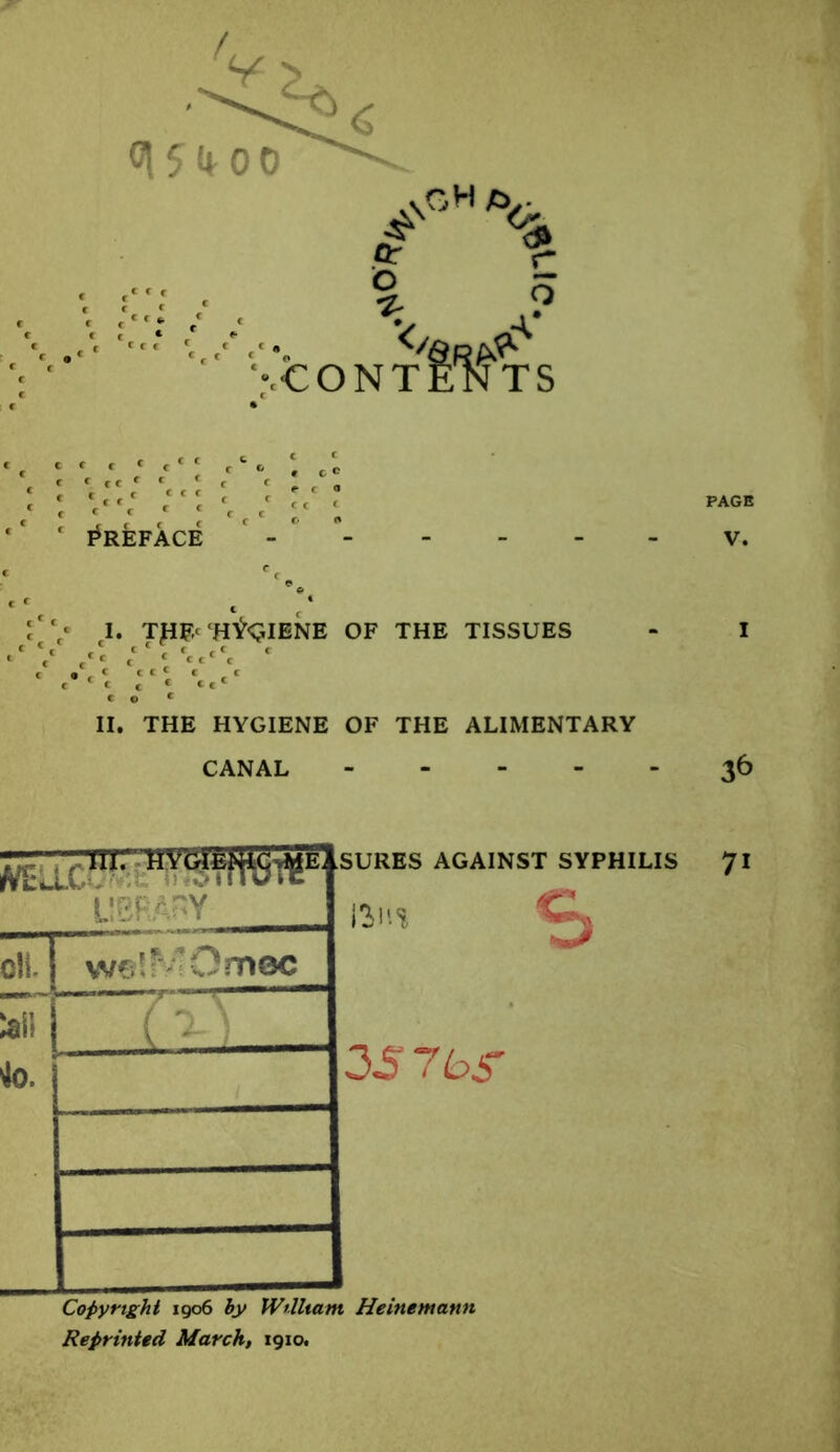 * r «• C * ; V I. THF-<‘HYGIENE OF THE TISSUES fc rc c c * c Cf € t « c<ccc 1 «** c c C c C Cfc «o f II. THE HYGIENE OF THE ALIMENTARY CANAL - PAGE 36 LIBRARY Oil. wcl'Omec 'M f-—/ V ( ^ ) . ... 4o, s 3S7bS Copyright 1906 hy William Heinemann Reprinted March, 1910.