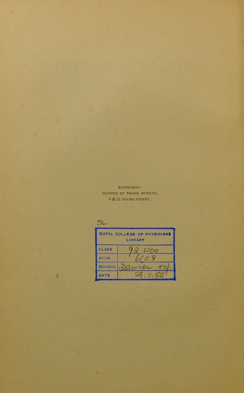 EDINBURGH: PRINTED BY FRANK MURRAY, 9 & 11 YOUNG STREET. 5u ROYAL COLLEGE OF PHY8I0IAN» LIBRARY CLASS 9# WOo ACCN. 1 if a SOURCE -To/- DATE'