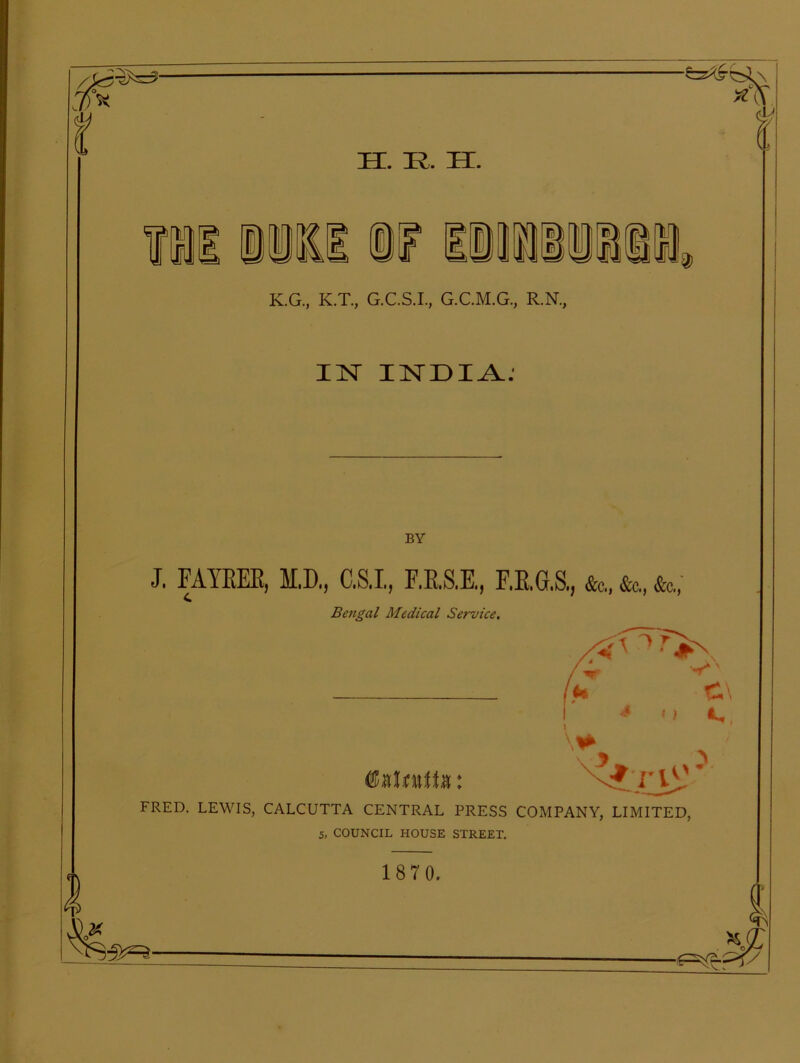 K.G., K.T., G.C.S.I., G.C.M.G., R.N., 11ST INDIA. BY J. FAYRER, c M.D., C.S.I., F.R.S.E., F.R.G.S.j &c,, &c., &c., FRED. LEWIS, CALCUTTA CENTRAL PRESS COMPANY, LIMITED, 5, COUNCIL HOUSE STREET. 1870.