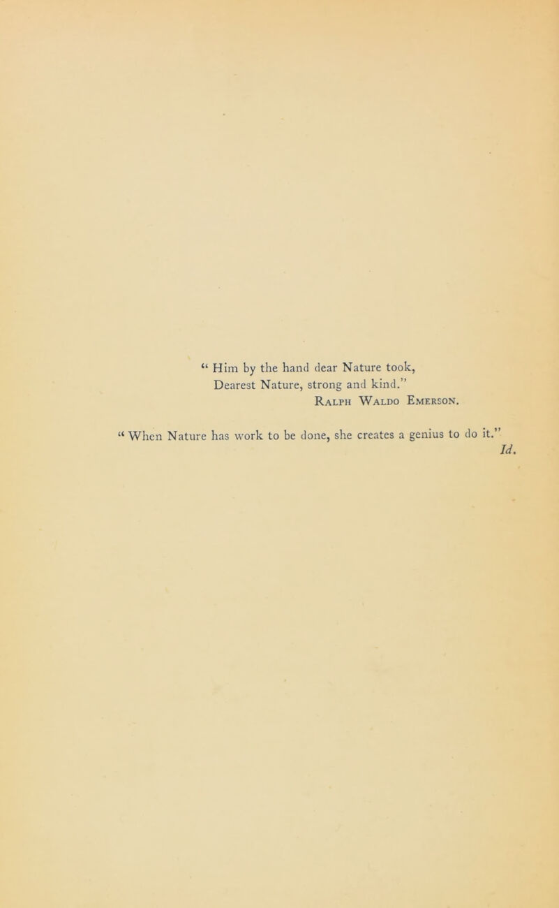 “ Him by the hand dear Nature took, Dearest Nature, strong and kind.” Ralph Waldo Emerson. When Nature has work to be done, she creates a genius to do
