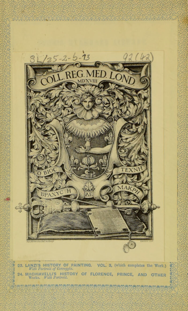 I ~ 'k- v/i; -* V '—N r^-> A-\' . »:*-> >/_—N I'V /'‘A /'A' /''A -/V / \ . A/ ^1\- v/^A' y\y V/J-X /'.N /^A /^ A \ /^A /v.v /Xr' »J*-X /^A A iy\ ?\y :>/ /^A /^A ✓ x/' Na^X A—\ : y\y ?\y /S\ v/^A -/> : y\y /^A /\y' ?\yy s''/4r s/'A /'x>' /Tl 23. LANZrS HISTORY OF PAINTING. VOL. 3, (wliich completes the Work.) M'ilh Portrait of Correggio. c ■-; 24. MACHIAVELLI'S HISTORY OF FLORENCE, PRINCE, AND OTHER \Vorks. Ji ith rortrait. %it\-Sc