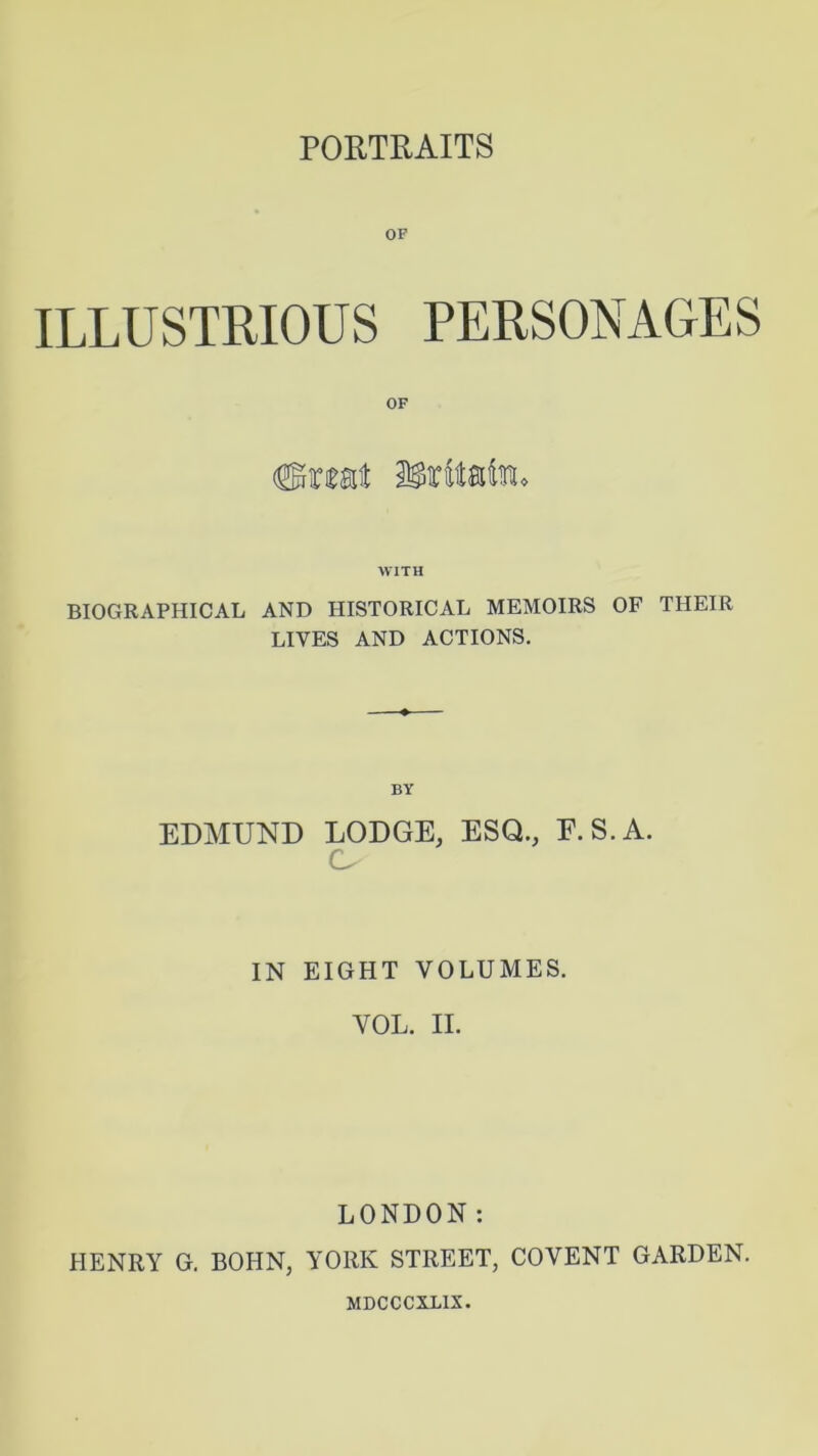 PORTRAITS OF ILLUSTRIOUS PERSONAGES OF Cratt Potato* WITH BIOGRAPHICAL AND HISTORICAL MEMOIRS OF THEIR LIVES AND ACTIONS. BY EDMUND LODGE, ESQ., E.S.A. CU IN EIGHT VOLUMES. VOL. II. LONDON: HENRY G. BOHN, YORK STREET, COVENT GARDEN. MDCCCXL1X.