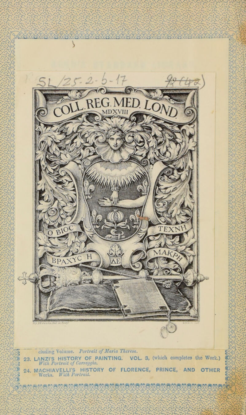■v' iN V / j\ V / l\ V / f\ V / / N.''I I sO^I a' '-I v/Ni\ V /''AC A X* C/V\C#\ ' .'■>/ a' */ A'>/ .aa,^/ X /vaa; S\s* />\S v--'-'S'' />vy a* wa^-ma/a » ^S\S^7^z,'- «r' ^' • / \i •'■■•' ■ 1 • .^7 i^aiAAu^AAki^AAaiXXu^AA .ij'.AA^ AAix^/-A«i.^.A«Ui-A..^ ../-^ •. \ . /N,\ y~>xs / — /nT\'W /> /'A s \ s /L-M /x,\ /-\ W'X 'IS H .C/> /'Xk' Vrc V? /N,\ /-\ /N,\ ! ?f§ *5$ S\' ■/—\; v7^-( IS I-.v eluding Vohune. Portrait of Maria Theresa. \ VOL. 3, (which completes the Work.) 24. MACHIAVELLI’S HISTORY OF FLORENCE, PRINCE, AND OTHER Works. /n/A Portrait. ^Vvo1 23. LANZI'S HISTORY OF. PAINTING. With Portrait of Correijtjio.