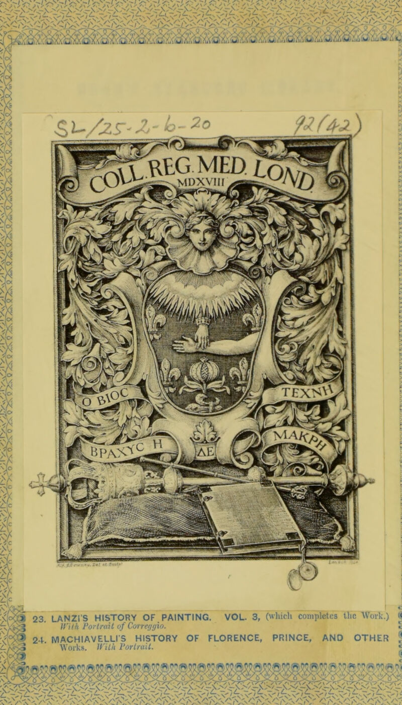 £(c 23. LANZl'S HISTORY OF . PAINTING. With Portrait of Correggio. 24. MACHIAVELLI'S HISTORY OF FLORENCE, Works. With Portrait. VOL. 3, (whicTi completes the Work.) PRINCE, AND OTHER