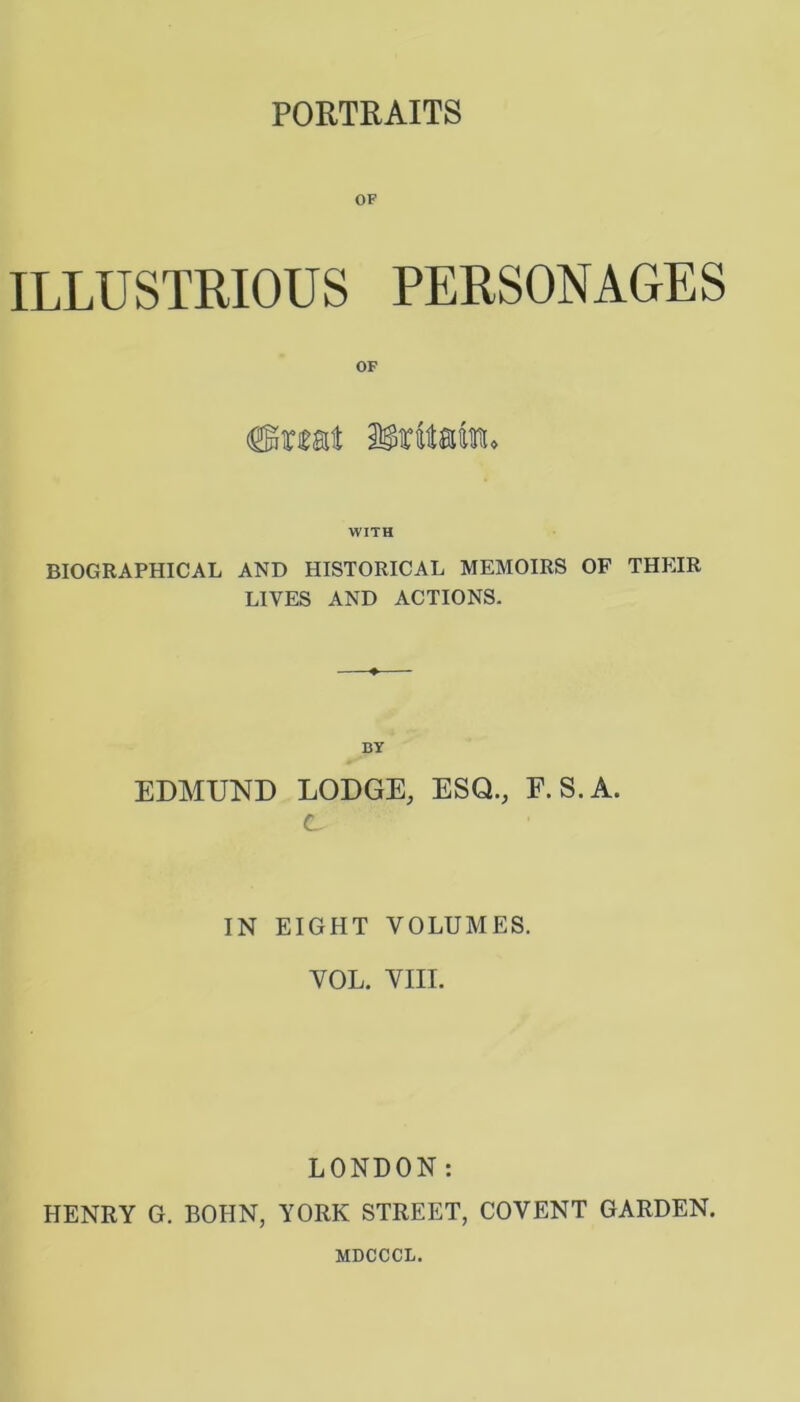 PORTRAITS OF ILLUSTRIOUS PERSONAGES OF Swat iBritawtu WITH BIOGRAPHICAL AND HISTORICAL MEMOIRS OF THEIR LIVES AND ACTIONS. BY EDMUND LODGE, ESQ., F.S.A. (L IN EIGHT VOLUMES. VOL. VIII. LONDON: HENRY G. BOHN, YORK STREET, COVENT GARDEN.
