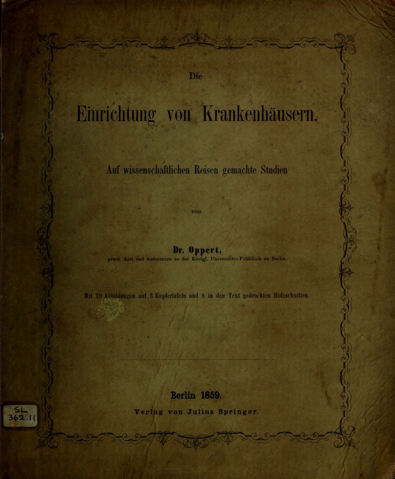 Einrichtung, von Krankenhäusern Auf wissenscliaftlichen Reisen gemachte Studien von Dl*. Oppert, pract. Äret nnd Assistenten an der Königl. UniversitlUs-PoUkliuik zu Berlin. Mit 19 Abbildungen auf 3 Kupfertafeln und 8 in den Text gedruckten Holzschnitten. Berlin 1859.