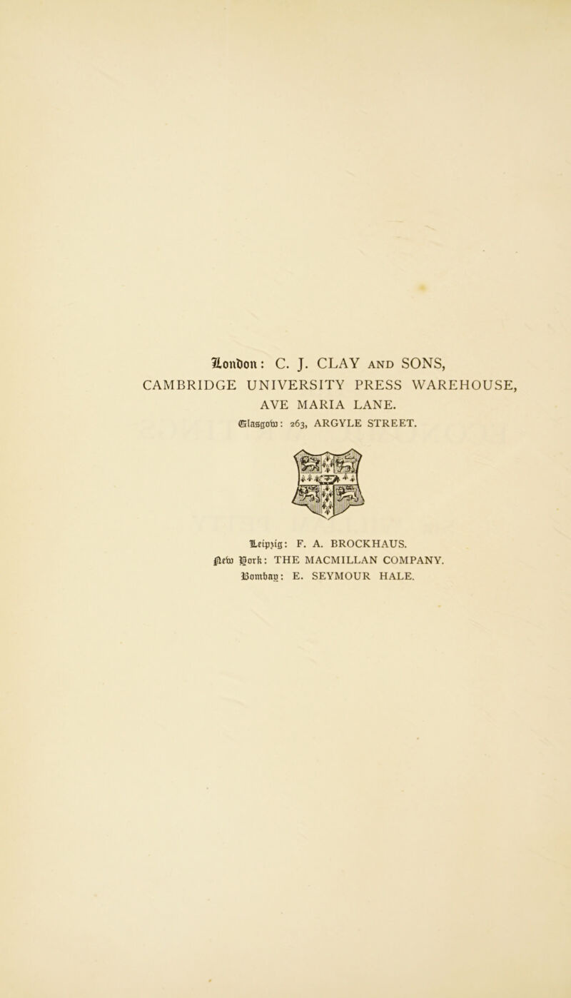 Hontion: C. J. CLAY and SONS, CAMBRIDGE UNIVERSITY PRESS WAREHOUSE, AVE MARIA LANE. (Elaggofaj: 263, ARGYLE STREET. ILetpjtg: F. A. BROCKHAUS. Ifteto lark: THE MACMILLAN COMPANY. Bombag: E. SEYMOUR HALE.