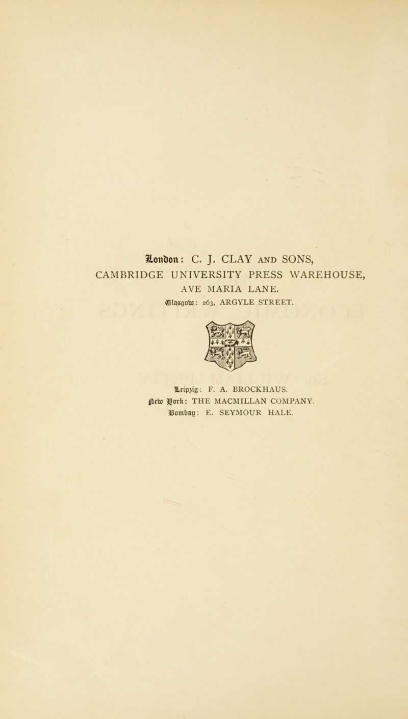 2Lont)on: C. J. CLAY and SONS, CAMBRIDGE UNIVERSITY PRESS WAREHOUSE, AVE MARIA LANE. fflrlasgobJ: 263, ARGYLE STREET. Hcipjig: F. A. BROCKHAUS. iforfe: THE MACMILLAN COMPANY. 33ombag: E. SEYMOUR HALE.