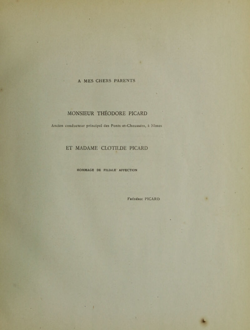A MES CHERS PARENTS MONSIEUR THÉODORE PICARD Ancien conducteur principal des Ponts et-Chaussées, à Nîmes ET MADAME CLOTILDE PICARD HOMMAGE DE FILIALE AFFECTION Frédéric PICARD 4