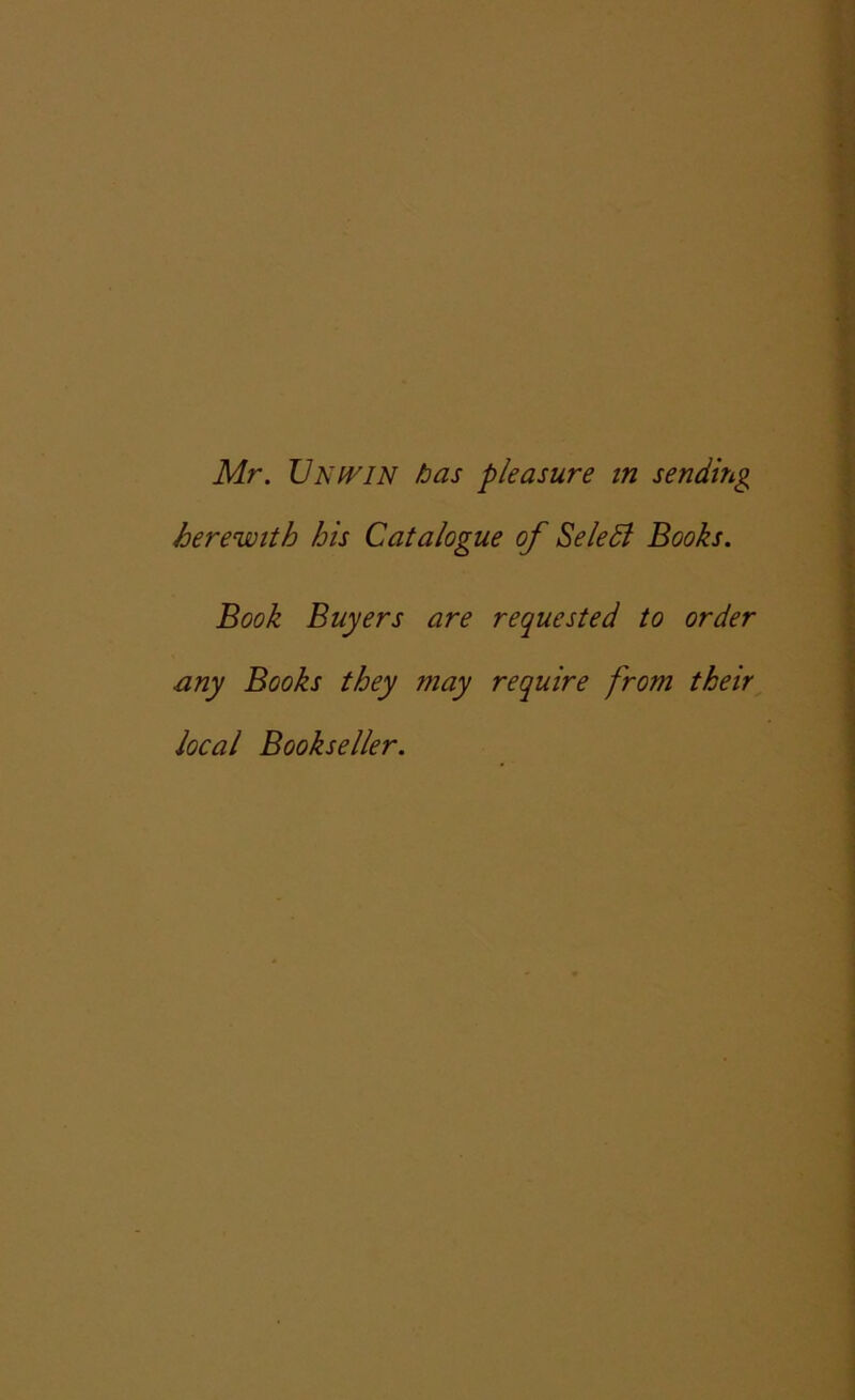 Mr. Unwin has pleasure in sending herewith his Catalogue of Seledl Books. Book Buyers are requested to order any Books they may require from their local Bookseller.