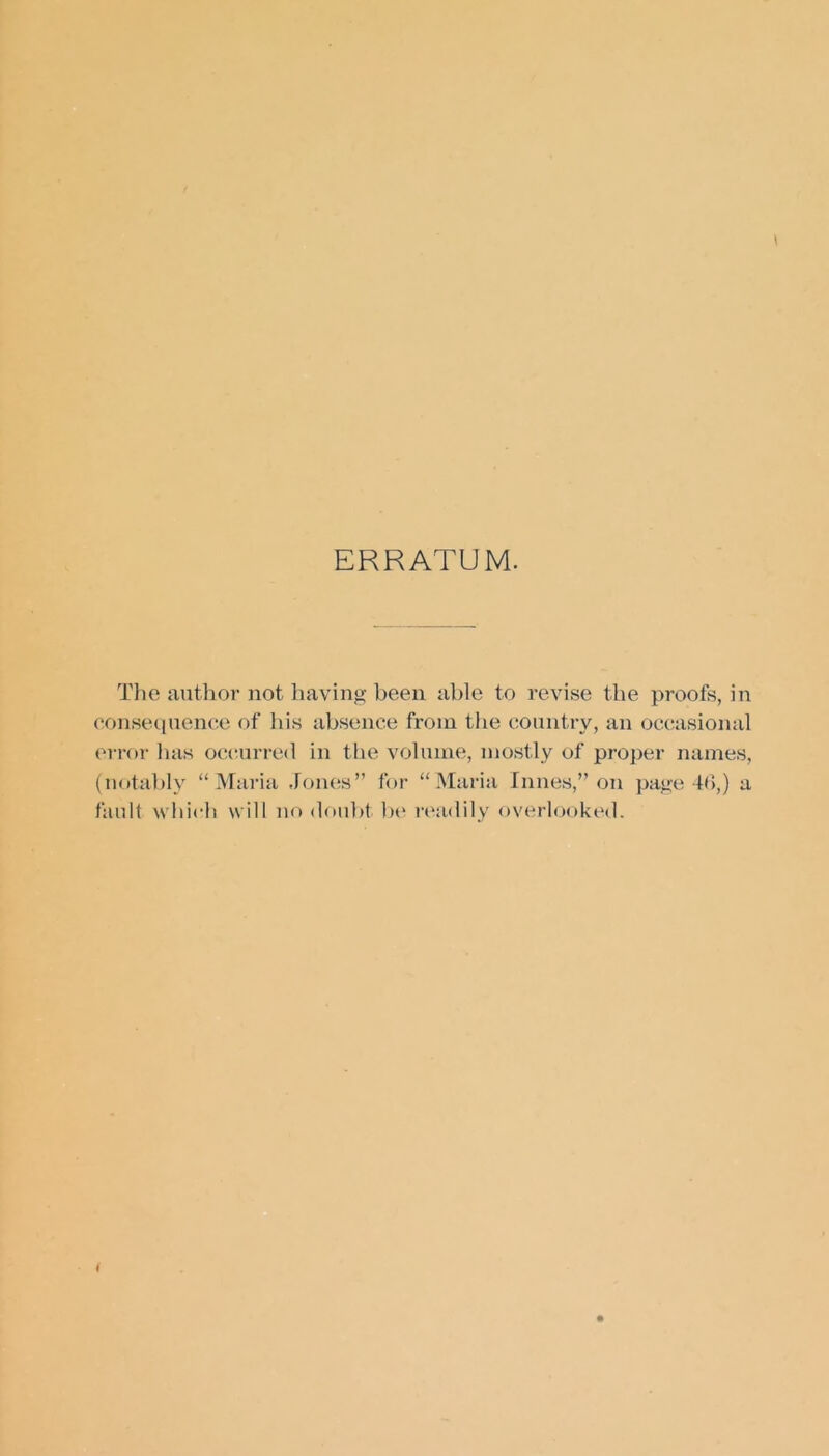 ERRATUM. The author not having been able to revise the proofs, in consequence of his absence from the country, an occasional error has occurred in the volume, mostly of proper names, (notably “Maria Jones” for “Maria Times,” on page 46,) a fault which will no doubt be readily overlooked.