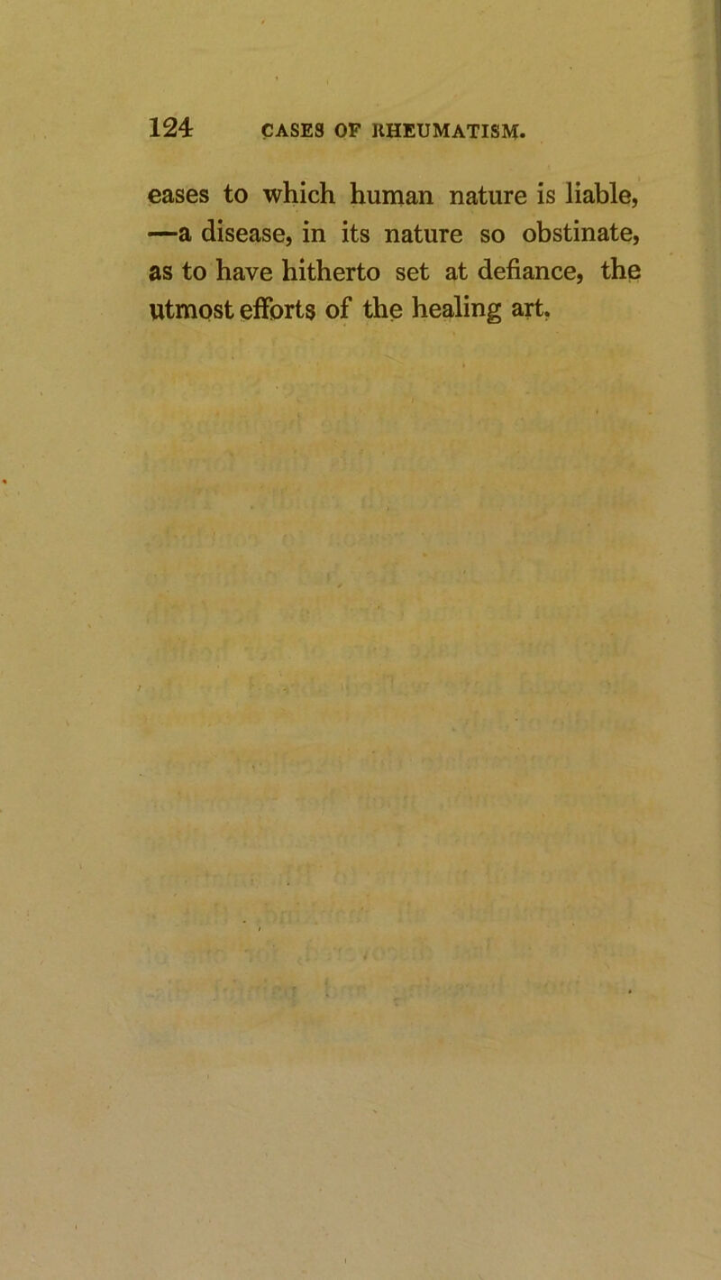 eases to which human nature is liable, —a disease, in its nature so obstinate, as to have hitherto set at defiance, the utmost efforts of the healing art,