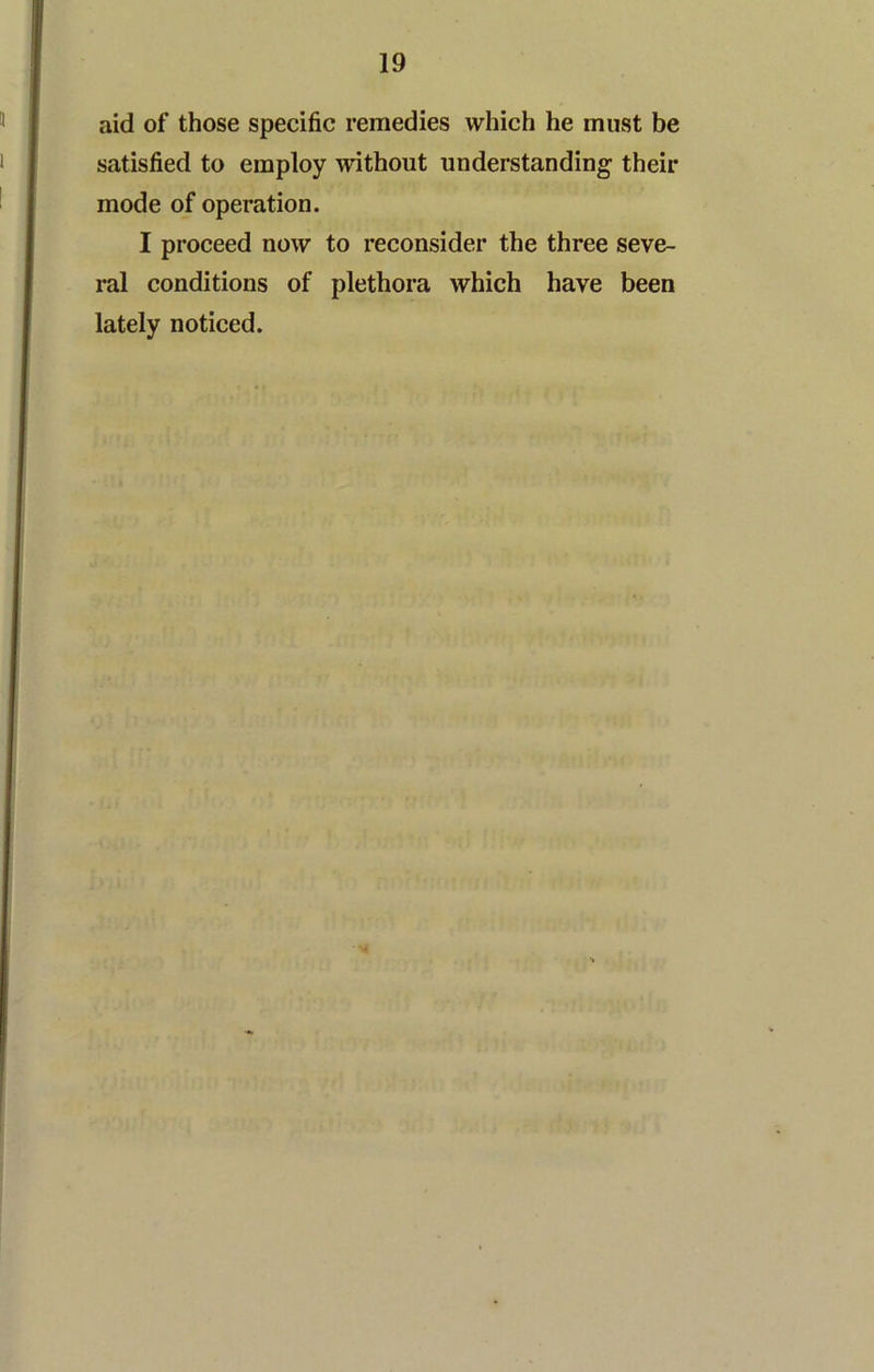 aid of those specific remedies which he must be satisfied to employ without understanding their mode of operation. I proceed now to reconsider the three seve- ral conditions of plethora which have been lately noticed.