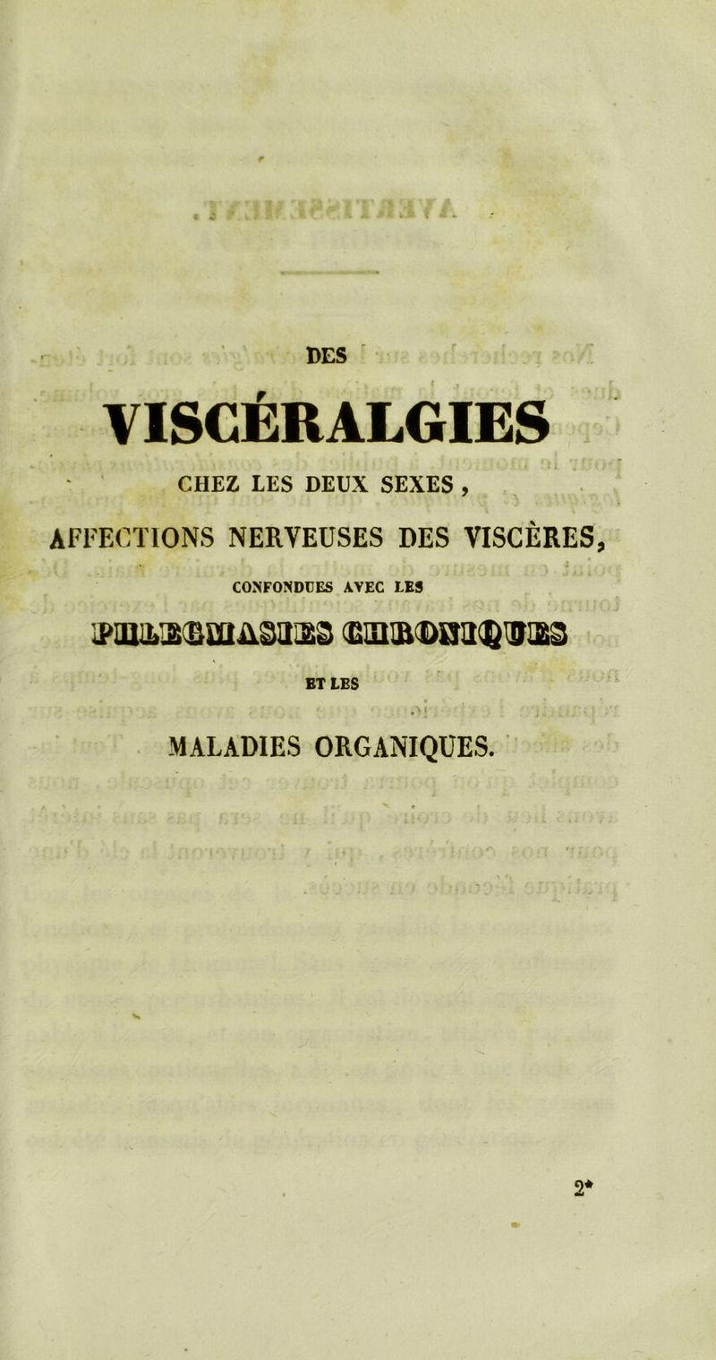 r DES viscEralgies CHEZ EES DEUX SEXES , AFFECTIONS NERVEUSES DES VISCERES ■1 CONFONDUES AVEC LE9 BTLES ■ ■ .>] ,, MALADIES ORGANIQUES. 2*