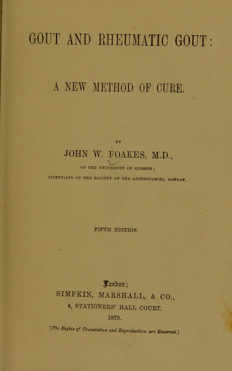 A NEW METHOD OF CURE. BY JOHN W. FOAKES, M.D., OF THE UNIVERSITY OF GIES8EN J LICENTIATE OF THE SOCIETY OF THE APOTHECARIES, LONDON. FIFTH EDITION. ^xrnbmt: SIMPKIN, MARSHALL, & CO., 4, STATIONERS’ HALL COURT. 1873. [The Sight, of Translation and Reproduction are Reserved.]