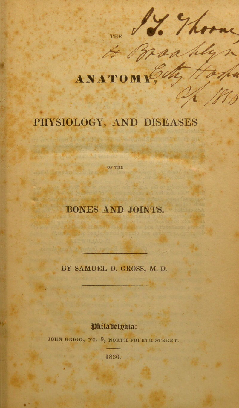 THE PHYSIOLOGY, AND DISEASES OF XIIB BONES AND JOINTS. ; / BY SAMUEL D. GROSS, M. I>, BJulatoljifita: JOHN GRIGG, NO. 0, NORTH FOURTH STREET. 1830.