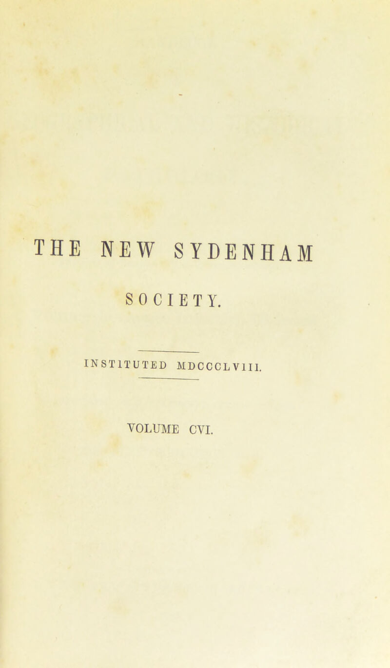 THE NEW SYDENHAM SOCIETY. INSTITUTED MDCCCLV1I1. VOLUME CVI.