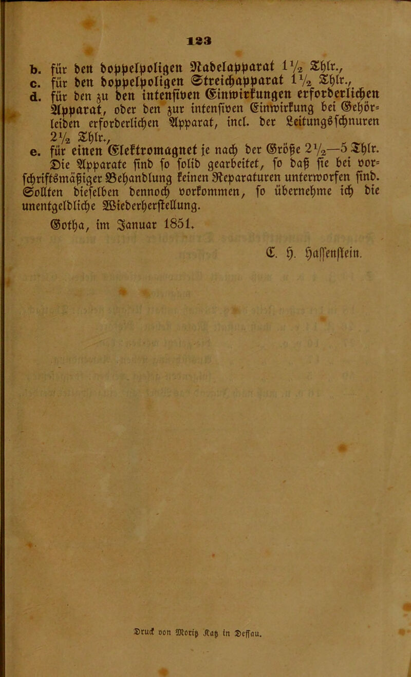 133 b. für beit boppelpoligen Rabeloppatat iy2 Zftt., c. für beit boppetpoligen ©treicpapparat l1/* £f)tr., d. für ben §u beit inte’nfttmt ©inttutfungen erforberliefen Slpparat, ober ben jur intenftöen gimoirfung bet ©c^ör= leiben erforberlicben Apparat, trtcl. ber SeitungSfcpnuren 2% Ztyu, e. für einen ©leftromagnet ie ttad) ber ©röfe 2ya—5 ^plr. Die Apparate ftnb fo folib gearbeitet, fo baf fte bei oor= fcpriftSntäf iger SSepanblung feinen Reparaturen unterworfen ftnb. 0oßfen biefetben bennoep oorfontnten, fo übernehme idfj bie unentgeltiche 2öieberberjMung. ©otfya, im Januar 1851. d. % $af|en(feitt. Srucf »on SOtocip Jta(s in »effou.