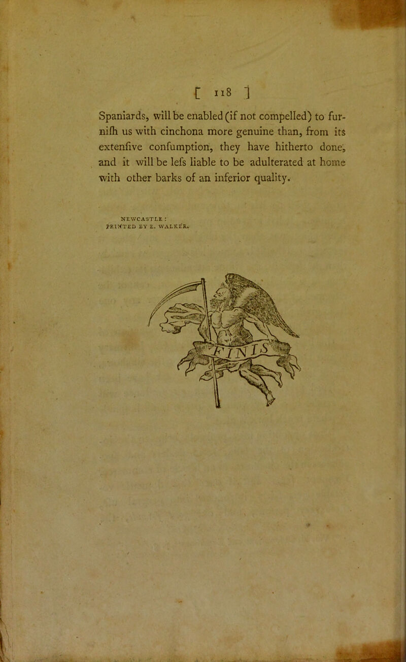 c i.8 ] Spaniards, will be enabled (if not compelled) to fur- nilh us with cinchona more genuine than, from its extenfive confumption, they have hitherto done, and it will be lefs liable to be adulterated at home with other barks of an inferior quality. NEWCASTLE : JRIWTED BY E. WALKER. ’iS: - •. ...,.
