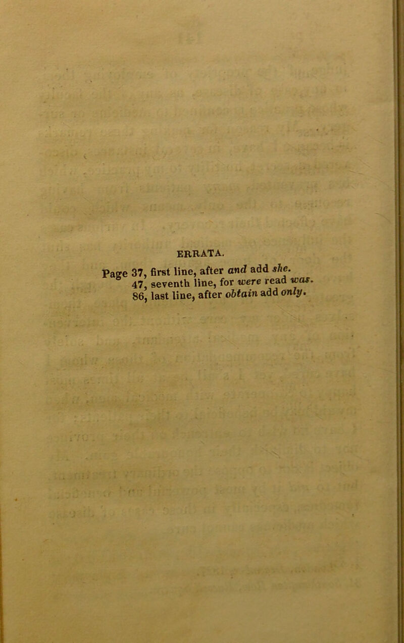 ERRATA. Paffe 37, first line, after and add she. 47, seventh line, for were read was. 86, last line, after obtain add only.