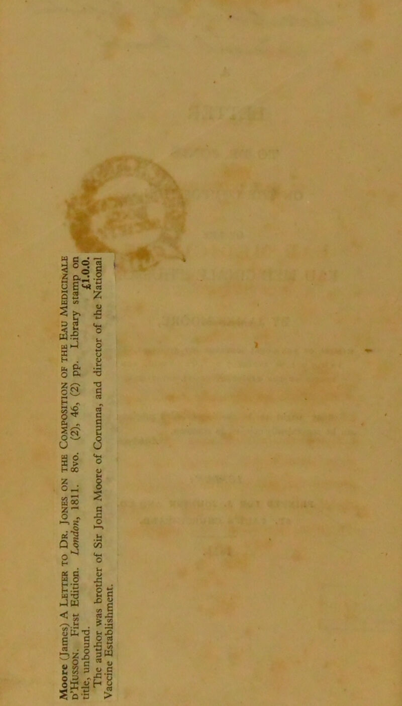 Moore (James) A Letter to Dr. Jones on the Composition of the Eau Medicinale d’Husson. First Edition. London, 1811. 8vo. (2), 46, (2) pp. Library stamp on title, unbound. £1.0.0. 4 f a z u u a CQ CO C a 2 a <4-1 O c o u • —^ C/5 u V SH cil o S •s « 3W  o u C Hi >