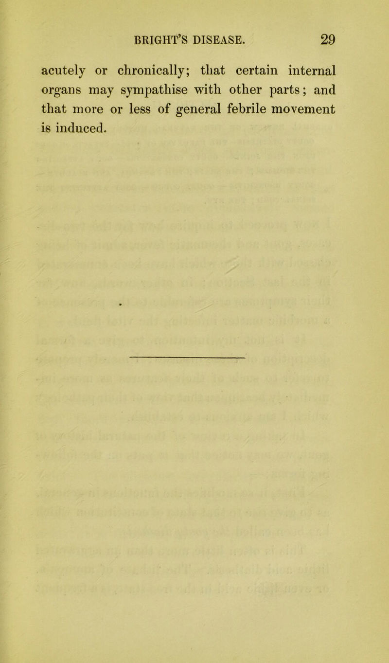 acutely or chronically; that certain internal organs may sympathise with other parts; and that more or less of general febrile movement is induced.