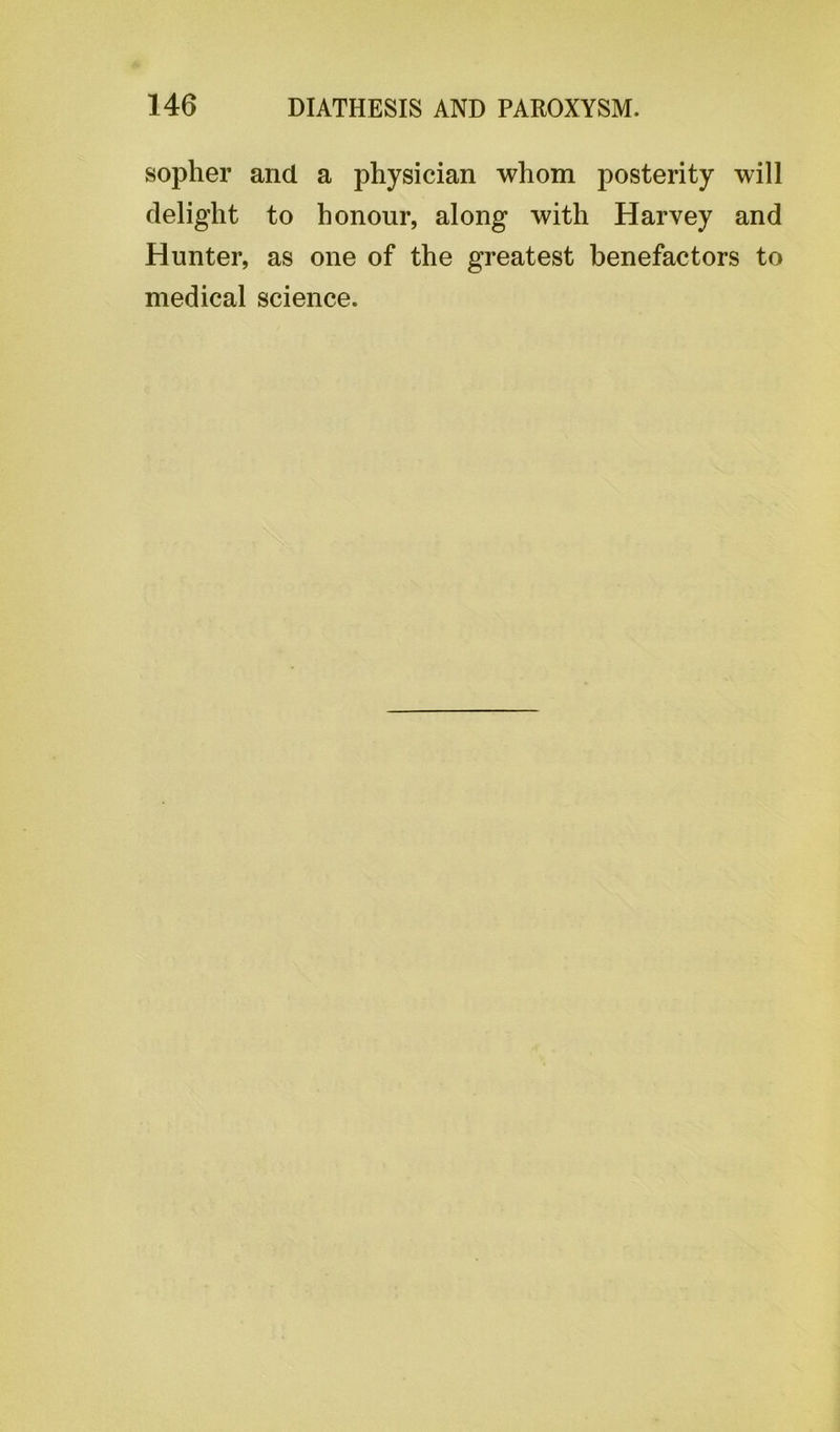 sopher and a physician whom posterity will delight to honour, along with Harvey and Hunter, as one of the greatest benefactors to medical science.