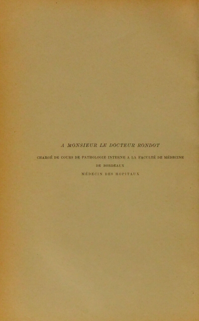 A MONSIEUR LE DOCTEUR RONDO T CHARGÉ DE COURS DE PATHOLOGIE INTERNE A LA FACULTÉ DE MÉDECINE DE BORDEAUX MÉDECIN DES HOPITAUX