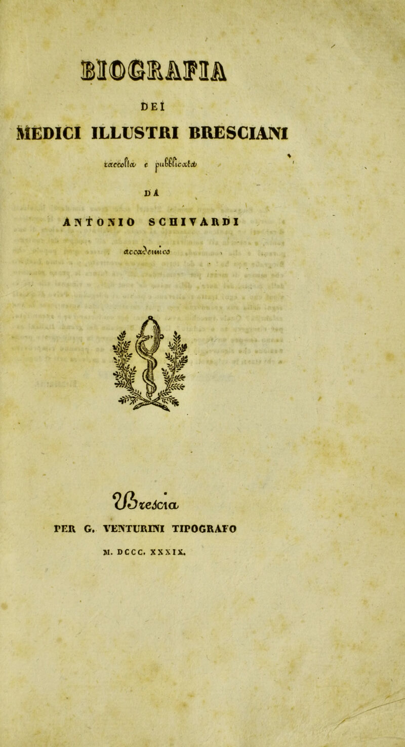 DEI MÈDICI ILLUSTRI BRESCIANI tctccoffrt/ c D A % . l ANtONIO SCniTAttDI r ' . N • à.cco/CetuiC4) , Wy teóCKL PER G, VENTURINI TIPOGRAFO W. DCCC. XXXIX.