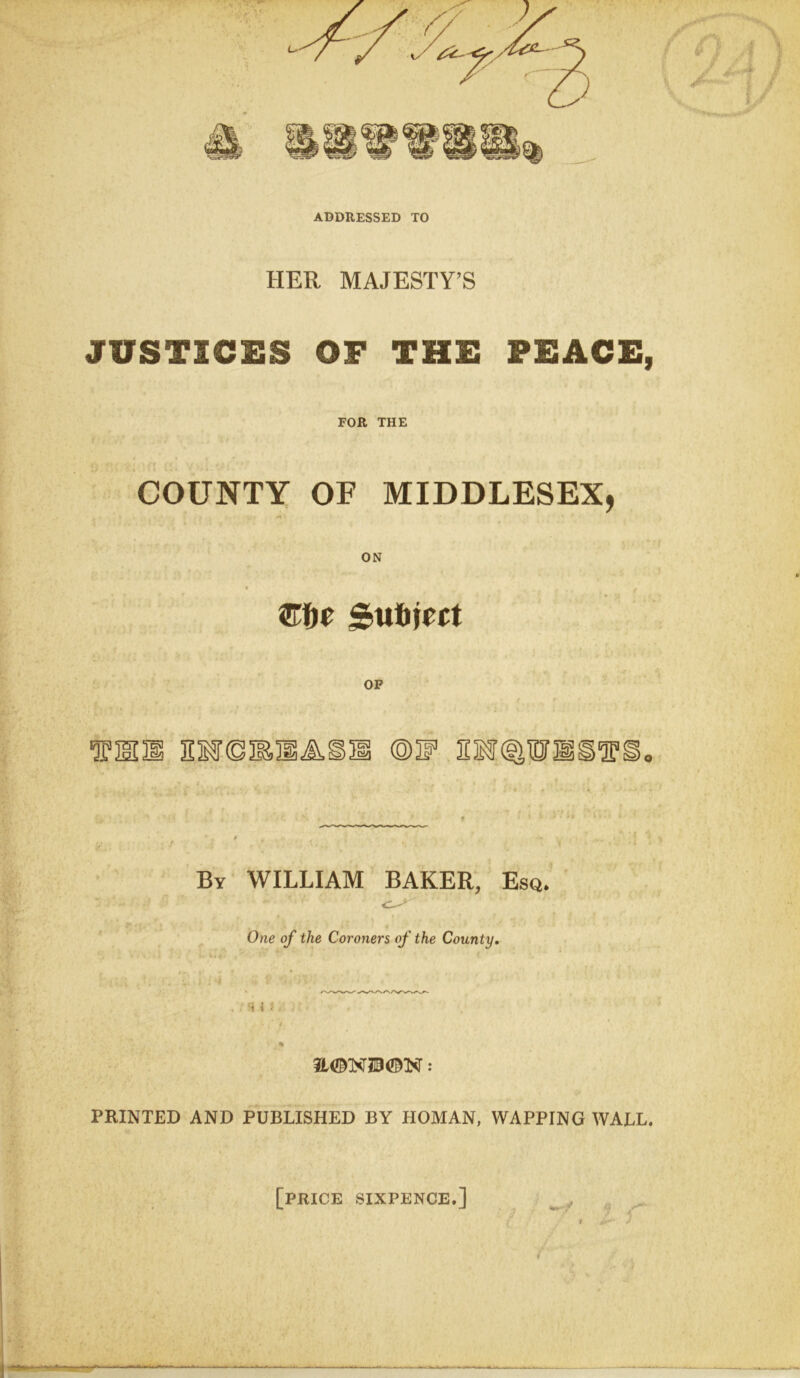 ADDRESSED TO HER MAJESTY’S JUSTICES OF THE PEACE, FOR THE COUNTY OF MIDDLESEX, ON t , t ©fie Subject TUBS EMfSIEHAlIl ®2F By WILLIAM BAKER, Esq. One of the Coroners of the County. . HU PRINTED AND PUBLISHED BY HOMAN, WAPPING WALL. [PRICE SIXPENCE.] / i J *