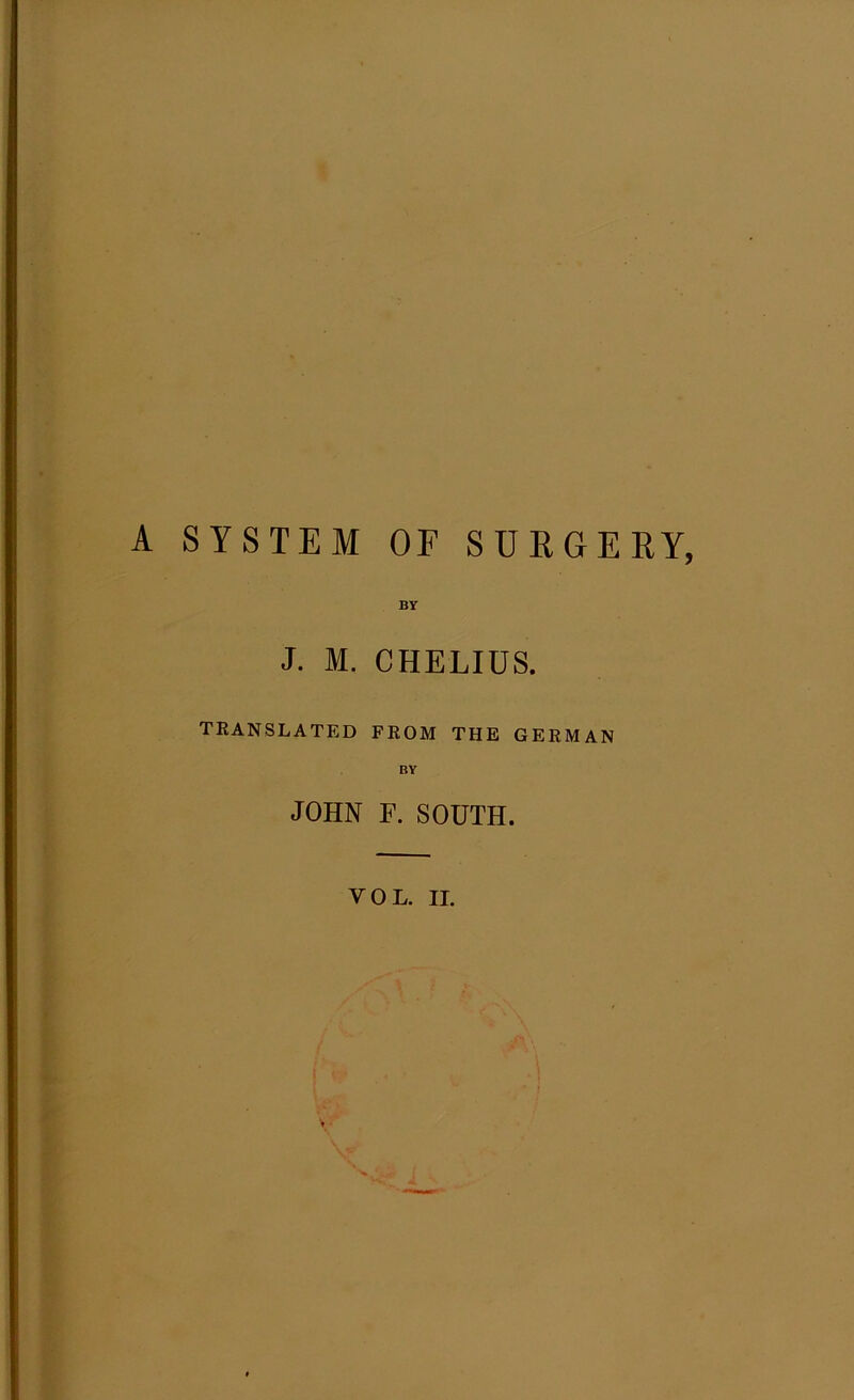 A SYSTEM OF SURGERY, BY J. M. CHELIUS. translated from the german JOHN F. SOUTH. VOL. II.
