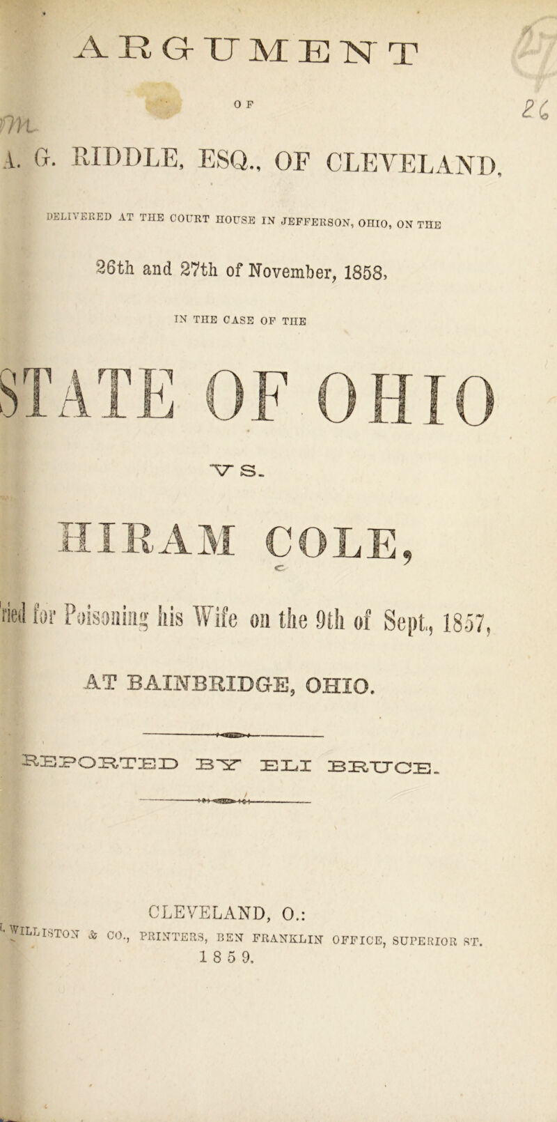 A. jR Gr XT M E 7SJ T O F OH A. G. RIDDLE, ESQ.. OE CLEVELAND, BEUYKEED AT THE COURT HOUSE IN JEFFERSON, OHIO, ON THE 86th and 27th of November, 1858, IN THE CASE OF THE V S- 9 AT BAmBBIDGE, OHIO, KEIPOIXTEIID IBTuX * > » ^•WILLISTON Se CO., CLEVELAND, 0.: PRINTERS, BEN FRANKLIN OFFICE, SUPERIOR ST.