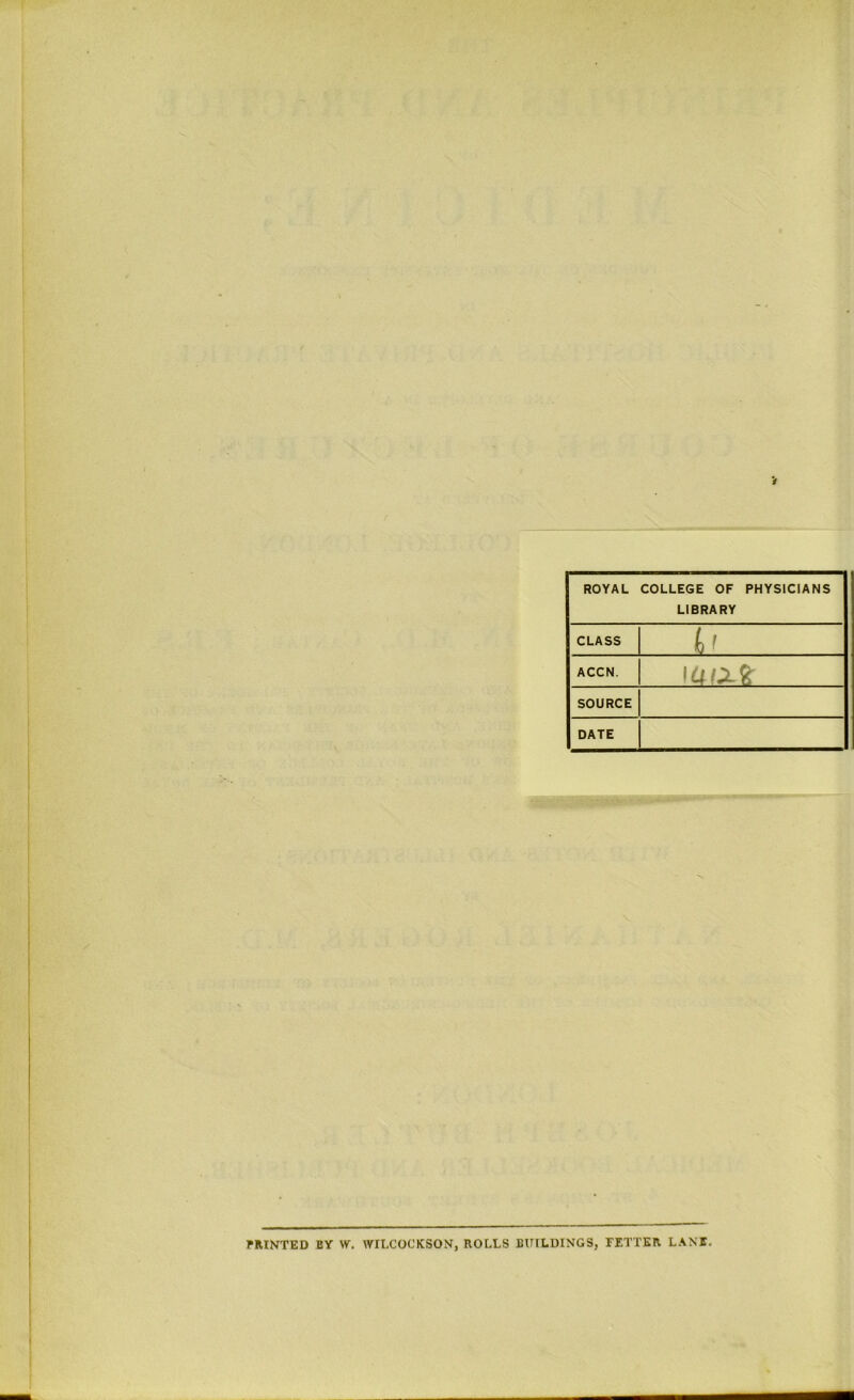 ROYAL COLLEGE OF PHYSICIANS LIBRARY CLASS ACCN. 1 UIX% SOURCE DATE PRINTED BY W. WILCOCKSON, ROLLS BUILDINGS, FETTER LANE.