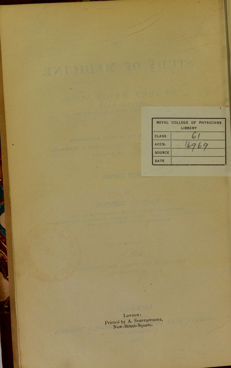 ROYAL COLLEGE OF PHYSICIANS LIBRARY CLASS Gf ACCN. (fa (>? SOURCE ( f DATE London: rinteJ by A. Sfottiswoodk, New-Street-Square.