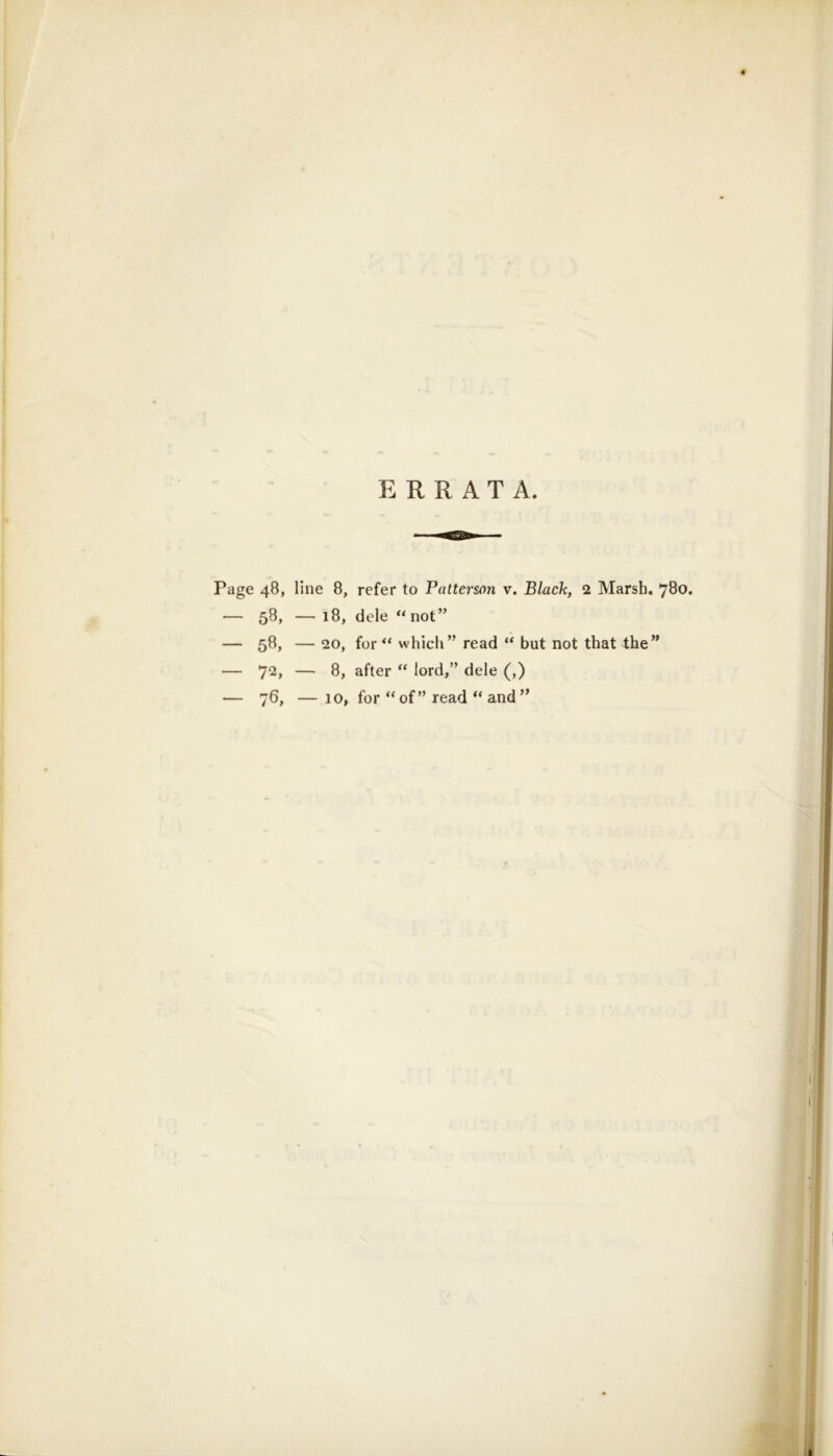 ERRATA. Page 48, line 8, refer to Patterson v. Black, 2 Marsh. 780. — 58, — 18, dele “not” — 58, — 20, for“ which” read “ but not that the” — 72, — 8, after “ lord,” dele (,) — 76, — 10, for “of” read “ and”