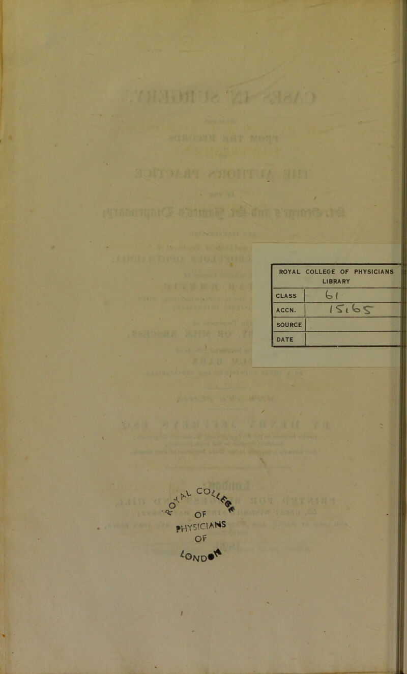 ROYAL COLLEGE OF PHYSICIANS ! LIBRARY CLASS (.1 ACCN. ] SOURCE DATE I] o OF ^ IH\Y5’C1AHS OP
