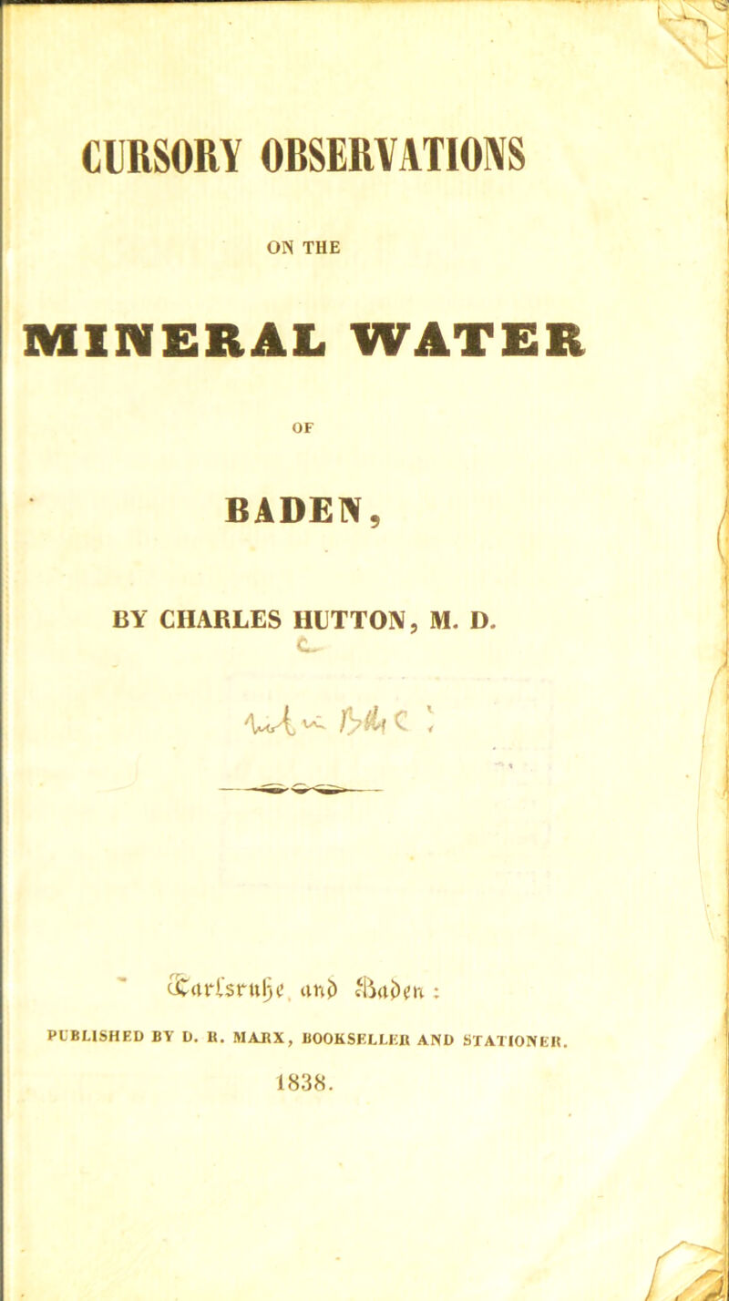 CIRSORY ORSERYATIONS ON THE MINERAL WATER OF BADEN, BY CHARLES HIITTOIV, M. D. -wi ^ ' tfcrtrl'sniljc ani) ; PUBLISHED BY D. H, MARX, BOOKSELLER AND STATIONER. 183S.