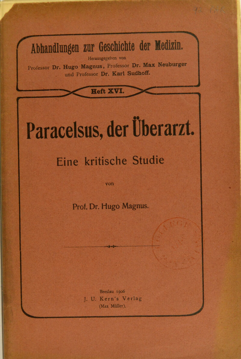 Abhandlungen zur Geschichte der Medizin. Herausgegeben von Professor Dr. Hugo Magnus, Professor Dr. Max Neuburger und Professor Dr. Karl Sudhoff. Heft XVI. aracelsus, der Überarzt Eine kritische Studie von Prof. Dr. Hugo Magnus. Breslau 1906 J. (J. Kern’s Verlag (Max Müller).