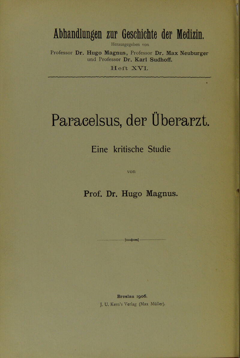 Abhandlungen zur Geschichte der Medizin. Herausgegeben von Professor Dr. Hugo Magnus, Professor Dr. Max Neuburger und Professor Dr. Karl Sudhoff. Heft XVI. ■ ■ Paracelsus, der Uberarzt. Eine kritische Studie von Prof. Dr. Hugo Magnus. Breslau 1906. J. U. Kern’s Verlag (Max Müller).