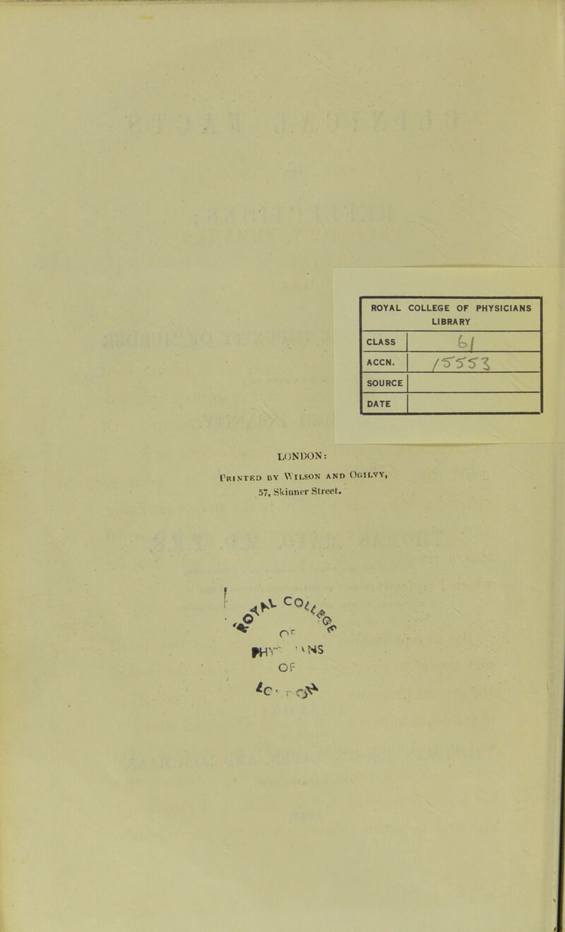 ROYAL COLLEGE OF PHYSICIANS LIBRARY CLASS fe/ ACCN. /s-s-s-i SOURCE DATE LONDON: I'kiktkd by Wilson and Ogilyy, 57, Skinner Street.