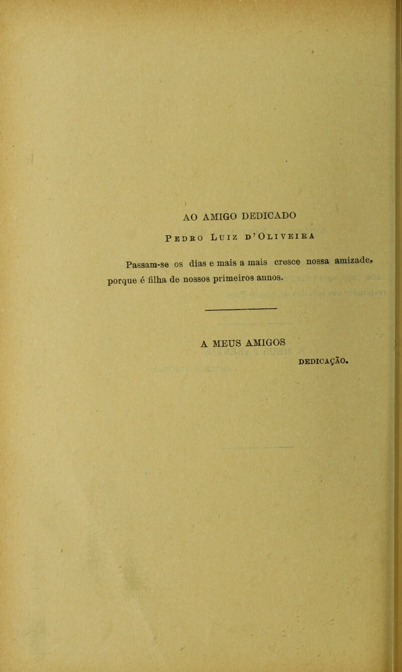 AO AMIGO DEDICADO Pedro Luiz d’Oliveira Passam-se os dias e mais a mais cresce nossa amizade, porque é filha de nossos primeiros annos. A MEUS AMIGOS DEDICAÇÃO,