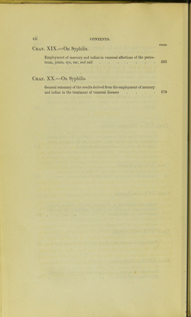 Chap. XIX.—On Sypliilis. Employment of mercury and iodine in venereal affections of the perios- teum, joints, eye, ear, and nail Chap. XX.—On Sypliilis. PAGE 263 General summary of the results derived from the employment of mercury and iodine in the treatment of venereal diseases . . . . 279