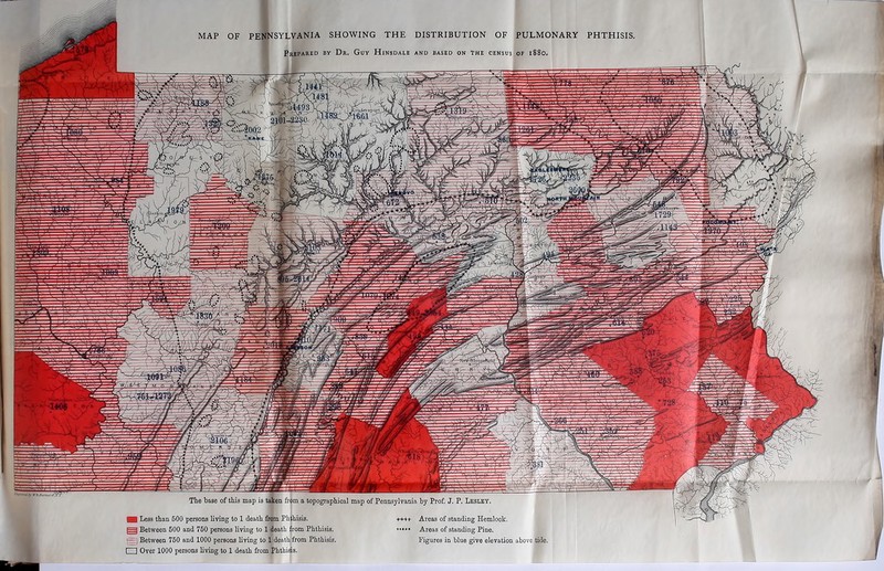 ■ iPD The base of this map is taken from a topographical map of Pennsylvania by Prof. J. P. Lesley. Between 500 and 760 persons living to 1 death from Phthisis. Between 760 and 1000 persons living to rdeathjfrom Phthisis, Over 1000 persons living to 1 death from Phthids. Areas of standing Pine. Figures in blue give elevation above tide. 1