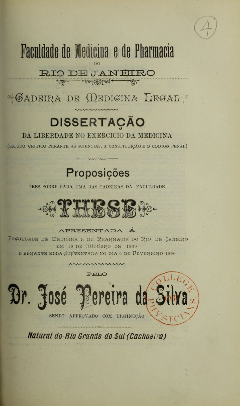 DO K,XO IDE JANEIBO ®r(©ADEIRA DE (jQeDIOINA DeOAL 'WVW*'WVS^VV DISSERTAÇÃO o DA LIBERDADE NO EXERCÍCIO DA MEDICINA (estudo critico perante as sciencias, a constituição e o codigo penal) Proposições TRES SOBRE CADA UMA DAS CADEIRAS DA FACULDADE APRESENTADA A. BaSUIíDADE DE MEDICINA E DE ^HAf^MAOIA DO RlO DE JANEIRO EM 10 DE üliTljBI^O DE IS99 E SELANTE EBIíA jáuÇTEN-TADA NO DIA li DE FEVEREIRO 1900 AAA»WVVV\*VVVVVV PELO SENDO APPROVADO COM DISTINCÇAO Natural do Rio Grande do Sul (Cachoei *a)